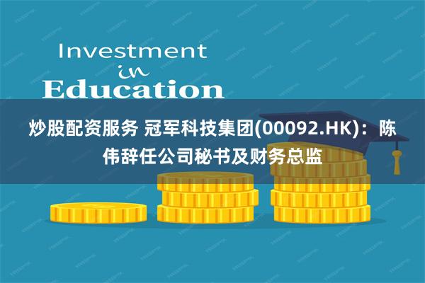 炒股配资服务 冠军科技集团(00092.HK)：陈伟辞任公司秘书及财务总监