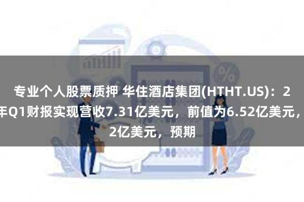 专业个人股票质押 华住酒店集团(HTHT.US)：2024年Q1财报实现营收7.31亿美元，前值为6.52亿美元，预期