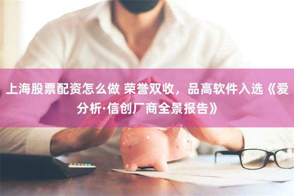 上海股票配资怎么做 荣誉双收，品高软件入选《爱分析·信创厂商全景报告》