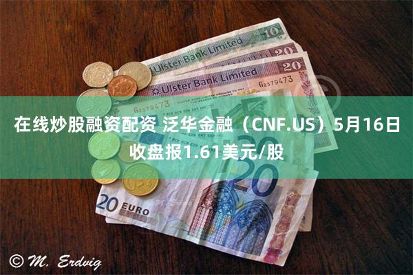 在线炒股融资配资 泛华金融（CNF.US）5月16日收盘报1.61美元/股