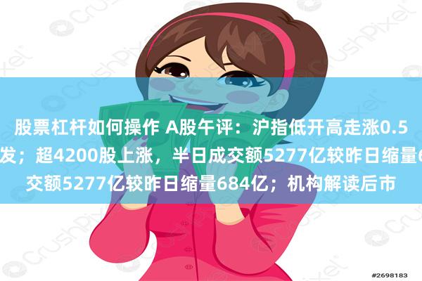 股票杠杆如何操作 A股午评：沪指低开高走涨0.51%，汽车产业链再爆发；超4200股上涨，半日成交额5277亿较昨日缩量684亿；机构解读后市