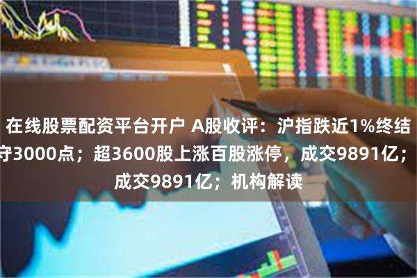 在线股票配资平台开户 A股收评：沪指跌近1%终结8连阳失守3000点；超3600股上涨百股涨停，成交9891亿；机构解读