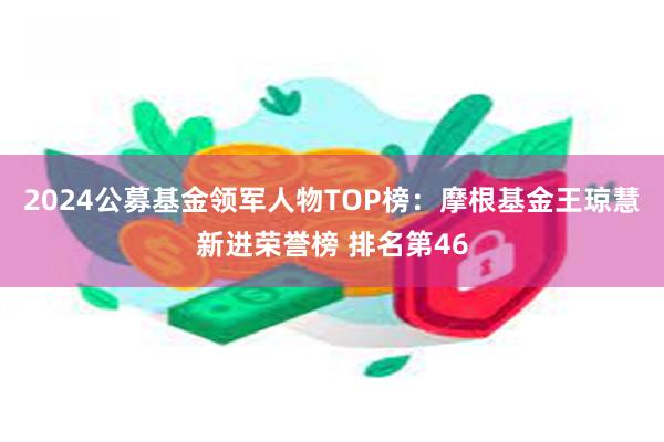 2024公募基金领军人物TOP榜：摩根基金王琼慧新进荣誉榜 排名第46