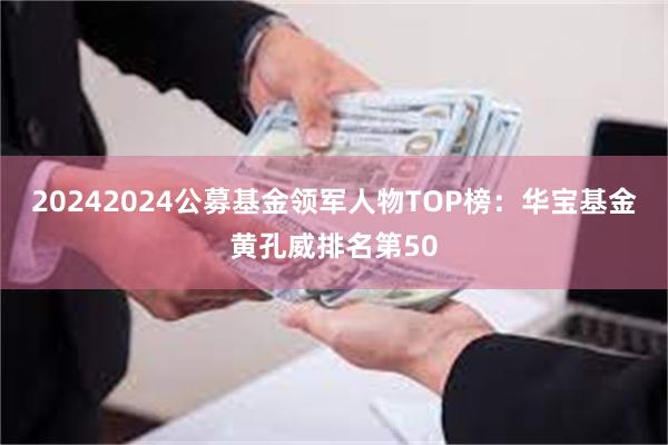 20242024公募基金领军人物TOP榜：华宝基金黄孔威排名第50