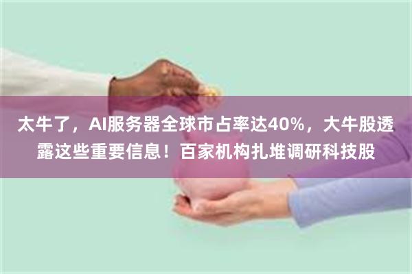 太牛了，AI服务器全球市占率达40%，大牛股透露这些重要信息！百家机构扎堆调研科技股