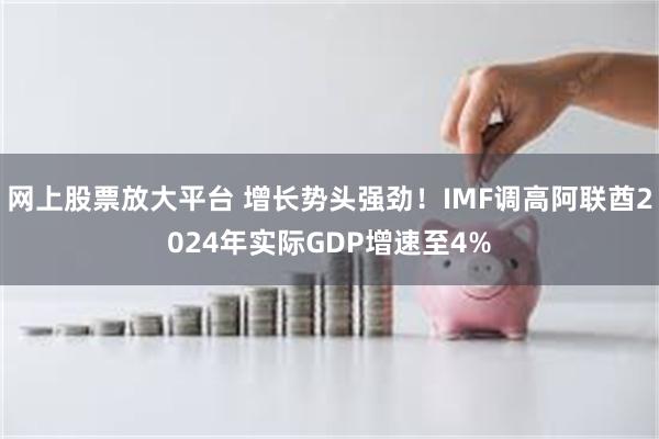 网上股票放大平台 增长势头强劲！IMF调高阿联酋2024年实际GDP增速至4%