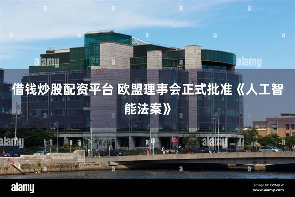 借钱炒股配资平台 欧盟理事会正式批准《人工智能法案》