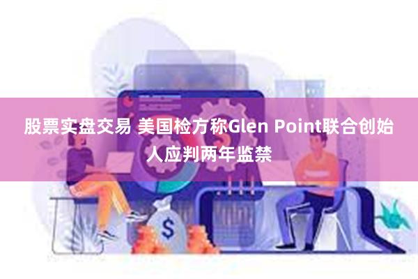 股票实盘交易 美国检方称Glen Point联合创始人应判两年监禁