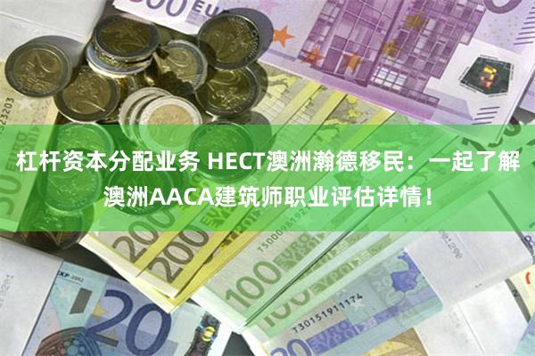 杠杆资本分配业务 HECT澳洲瀚德移民：一起了解澳洲AACA建筑师职业评估详情！