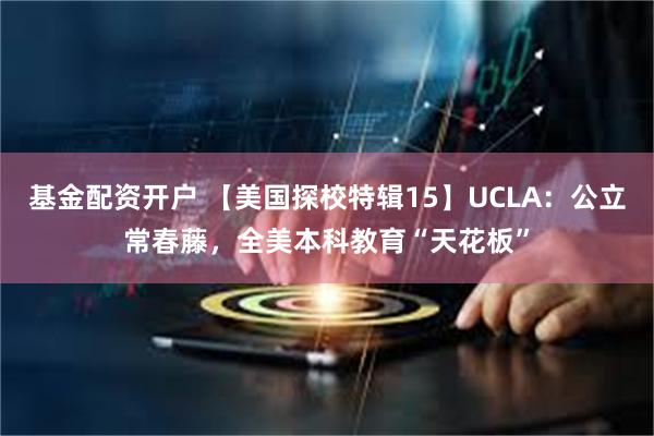 基金配资开户 【美国探校特辑15】UCLA：公立常春藤，全美本科教育“天花板”