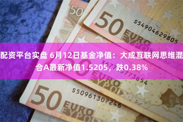 配资平台实盘 6月12日基金净值：大成互联网思维混合A最新净值1.5205，跌0.38%