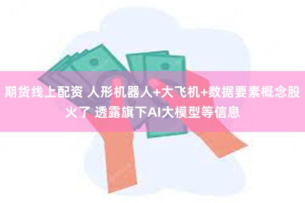 期货线上配资 人形机器人+大飞机+数据要素概念股火了 透露旗下AI大模型等信息