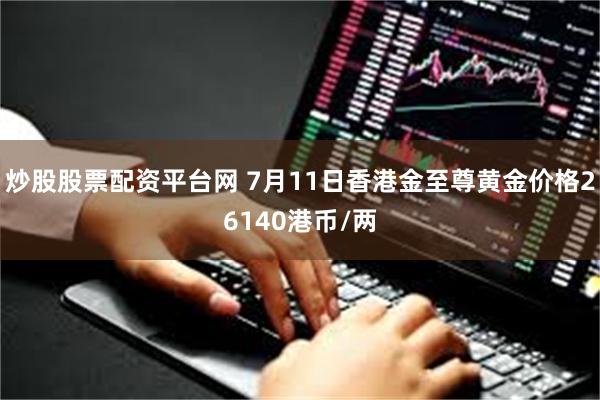 炒股股票配资平台网 7月11日香港金至尊黄金价格26140港币/两