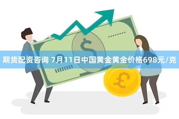 期货配资咨询 7月11日中国黄金黄金价格698元/克