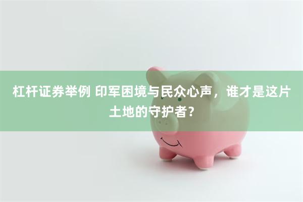 杠杆证券举例 印军困境与民众心声，谁才是这片土地的守护者？