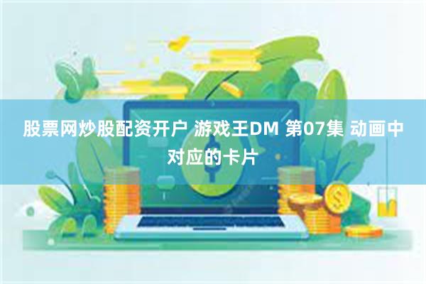 股票网炒股配资开户 游戏王DM 第07集 动画中对应的卡片