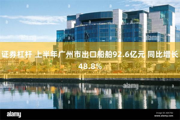 证券杠杆 上半年广州市出口船舶92.6亿元 同比增长48.8%