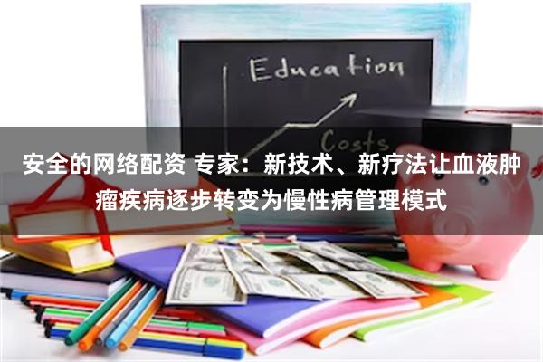 安全的网络配资 专家：新技术、新疗法让血液肿瘤疾病逐步转变为慢性病管理模式