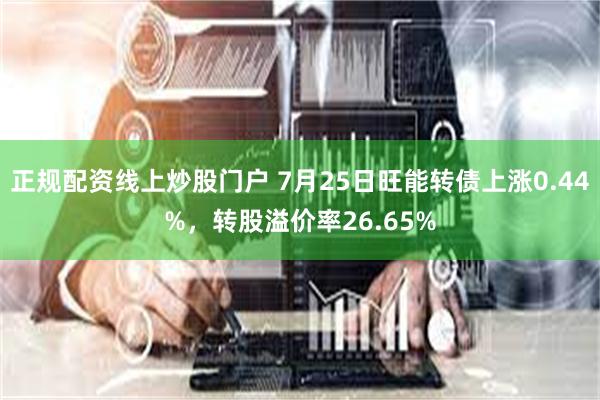 正规配资线上炒股门户 7月25日旺能转债上涨0.44%，转股溢价率26.65%