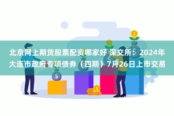 北京网上期货股票配资哪家好 深交所：2024年大连市政府专项债券（四期）7月26日上市交易