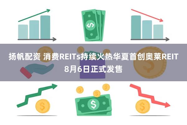 扬帆配资 消费REITs持续火热华夏首创奥莱REIT8月6日正式发售