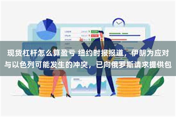 现货杠杆怎么算盈亏 纽约时报报道，伊朗为应对与以色列可能发生的冲突，已向俄罗斯请求提供包