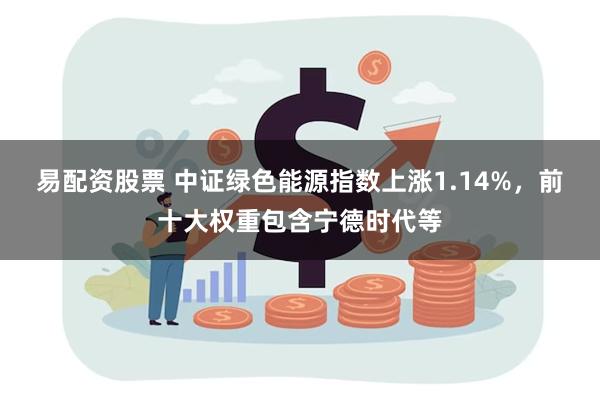 易配资股票 中证绿色能源指数上涨1.14%，前十大权重包含宁德时代等