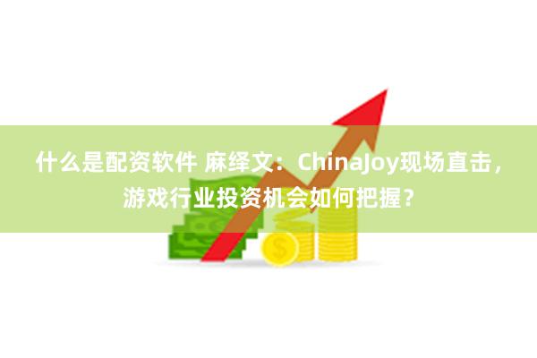 什么是配资软件 麻绎文：ChinaJoy现场直击，游戏行业投资机会如何把握？