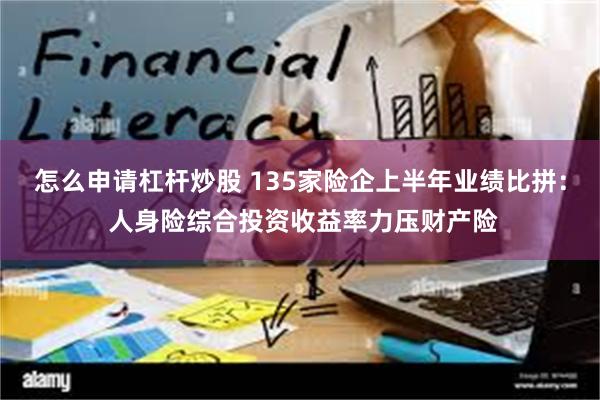 怎么申请杠杆炒股 135家险企上半年业绩比拼： 人身险综合投资收益率力压财产险