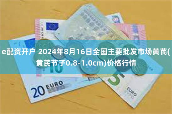 e配资开户 2024年8月16日全国主要批发市场黄芪(黄芪节子0.8-1.0cm)价格行情