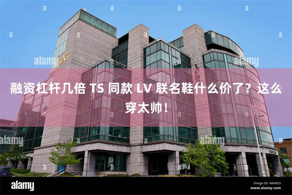 融资杠杆几倍 TS 同款 LV 联名鞋什么价了？这么穿太帅！