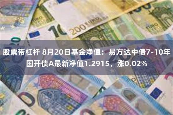 股票带杠杆 8月20日基金净值：易方达中债7-10年国开债A最新净值1.2915，涨0.02%