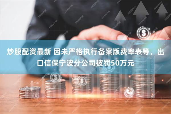 炒股配资最新 因未严格执行备案版费率表等，出口信保宁波分公司被罚50万元