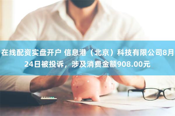 在线配资实盘开户 信息港（北京）科技有限公司8月24日被投诉，涉及消费金额908.00元