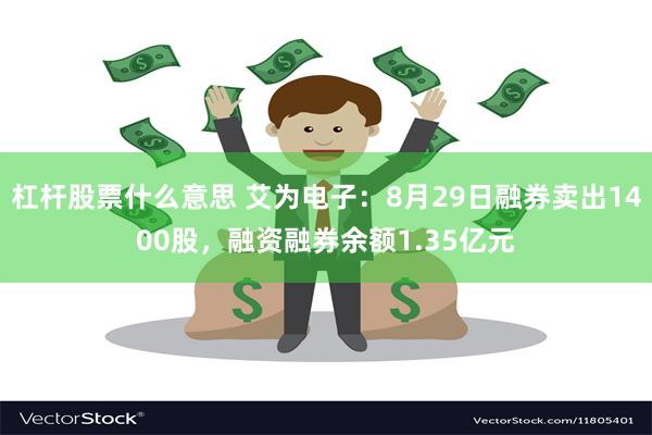 杠杆股票什么意思 艾为电子：8月29日融券卖出1400股，融资融券余额1.35亿元