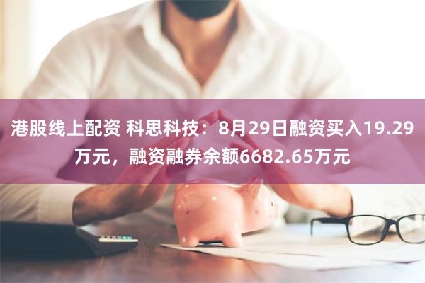 港股线上配资 科思科技：8月29日融资买入19.29万元，融资融券余额6682.65万元