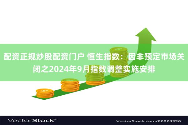 配资正规炒股配资门户 恒生指数：因非预定市场关闭之2024年9月指数调整实施安排