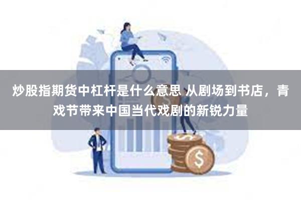 炒股指期货中杠杆是什么意思 从剧场到书店，青戏节带来中国当代戏剧的新锐力量