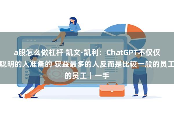 a股怎么做杠杆 凯文·凯利：ChatGPT不仅仅是为最聪明的人准备的 获益最多的人反而是比较一般的员工丨一手