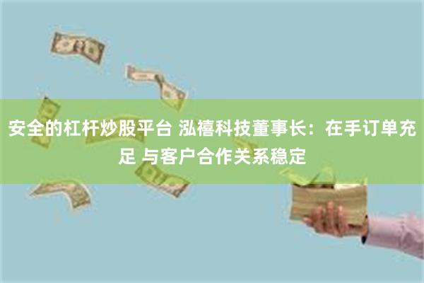 安全的杠杆炒股平台 泓禧科技董事长：在手订单充足 与客户合作关系稳定