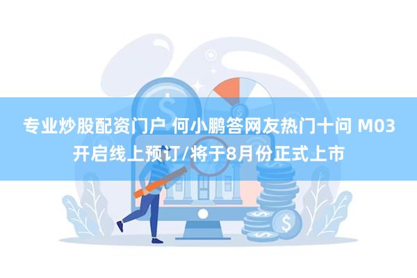 专业炒股配资门户 何小鹏答网友热门十问 M03开启线上预订/将于8月份正式上市