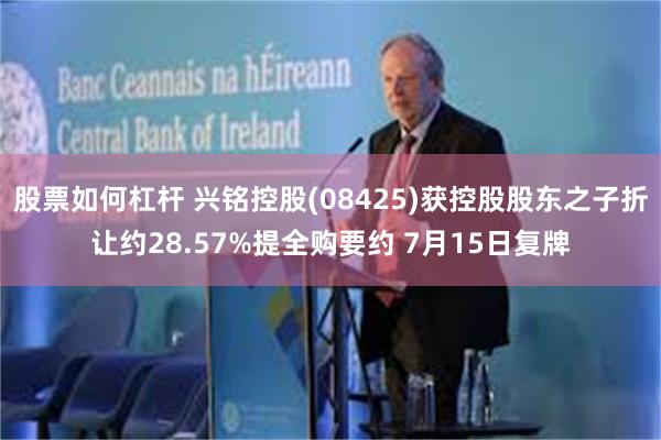 股票如何杠杆 兴铭控股(08425)获控股股东之子折让约28.57%提全购要约 7月15日复牌