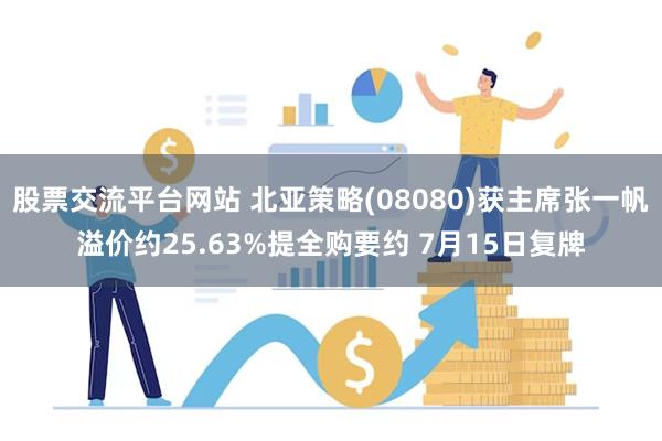 股票交流平台网站 北亚策略(08080)获主席张一帆溢价约25.63%提全购要约 7月15日复牌