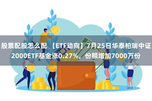 股票配股怎么配 【ETF动向】7月25日华泰柏瑞中证2000ETF基金涨0.27%，份额增加7000万份