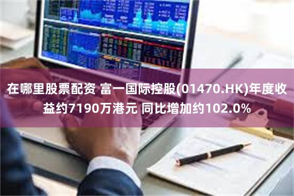 在哪里股票配资 富一国际控股(01470.HK)年度收益约7190万港元 同比增加约102.0%