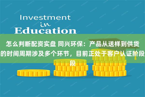 怎么判断配资实盘 同兴环保：产品从送样到供货的时间周期涉及多个环节，目前正处于客户认证阶段