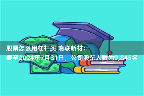 股票怎么用杠杆买 瑞联新材：
截至2024年7月31日，公司股东人数为9,845名