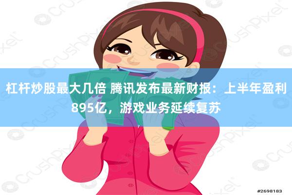 杠杆炒股最大几倍 腾讯发布最新财报：上半年盈利895亿，游戏业务延续复苏