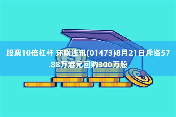 股票10倍杠杆 环联连讯(01473)8月21日斥资57.88万港元回购300万股