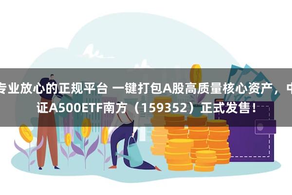 专业放心的正规平台 一键打包A股高质量核心资产，中证A500ETF南方（159352）正式发售！